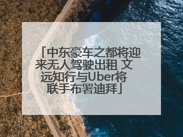 中东豪车之都将迎来无人驾驶出租 文远知行与Uber将联手布署迪拜